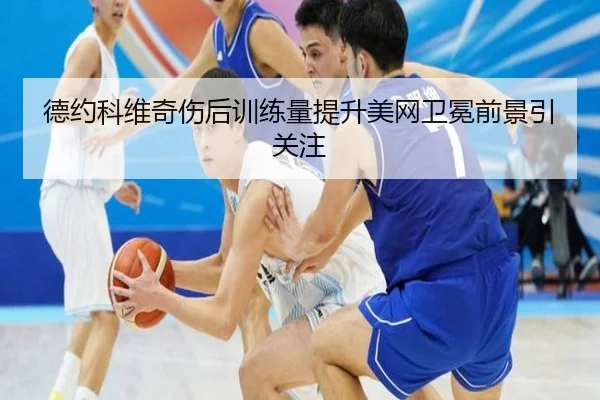 德约科维奇伤后训练量提升美网卫冕前景引关注