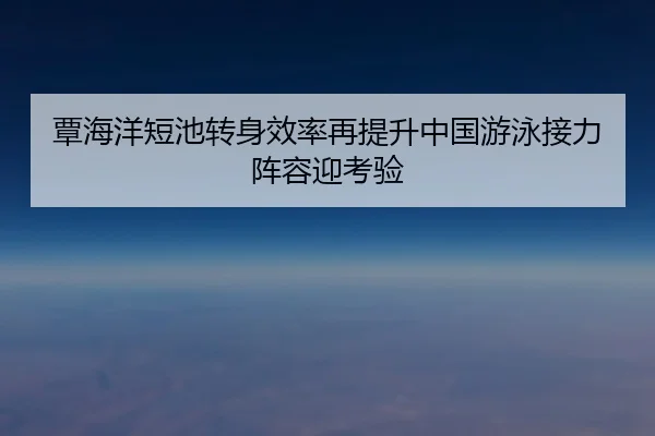 覃海洋短池转身效率再提升中国游泳接力阵容迎考验