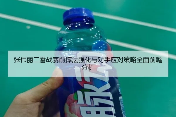 张伟丽二番战赛前摔法强化与对手应对策略全面前瞻分析